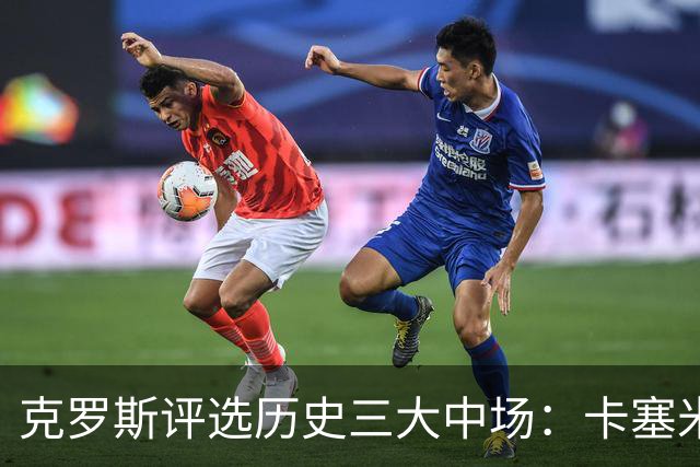克罗斯评选历史三大中场：卡塞米罗第三，未选斯科尔斯